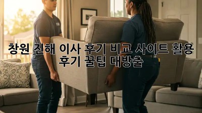 창원 진해 이사 후기: 비교 사이트 활용 후기, 꿀팁 대방출!