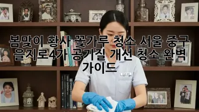 봄맞이 황사, 꽃가루 청소! 서울 중구 을지로4가 공기질 개선 청소 완벽 가이드