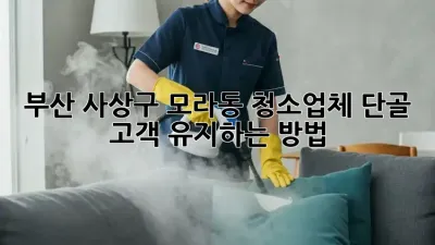 부산 사상구 모라동 청소업체 단골 고객 유지하는 방법