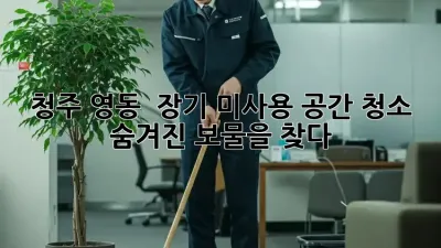 청주 영동 🏡 장기 미사용 공간 청소, 숨겨진 보물을 찾다! ✨