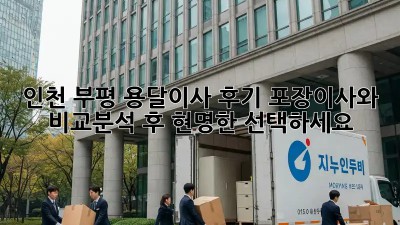 인천 부평 용달이사 후기: 포장이사와 비교분석 후 현명한 선택하세요!