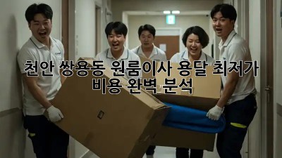 천안 쌍용동 원룸이사 용달 최저가 비용 완벽 분석! 💸